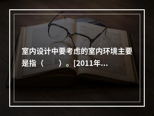 室内设计中要考虑的室内环境主要是指（　　）。[2011年真