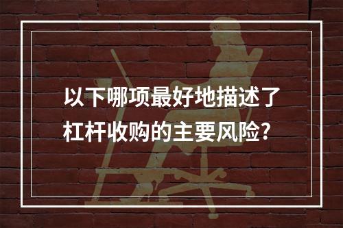 以下哪项最好地描述了杠杆收购的主要风险?