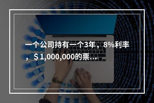 一个公司持有一个3年，8%利率，＄1,000,000的票据作