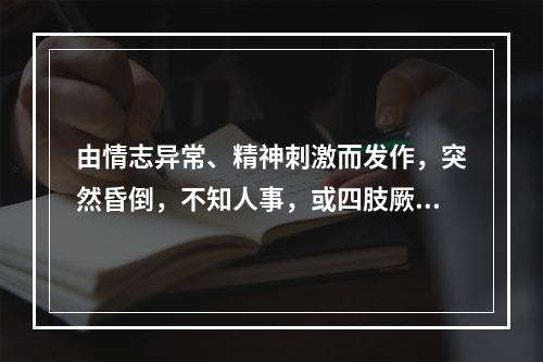 由情志异常、精神刺激而发作，突然昏倒，不知人事，或四肢厥冷，