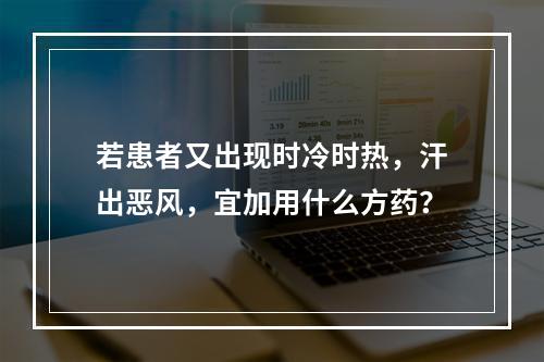 若患者又出现时冷时热，汗出恶风，宜加用什么方药？