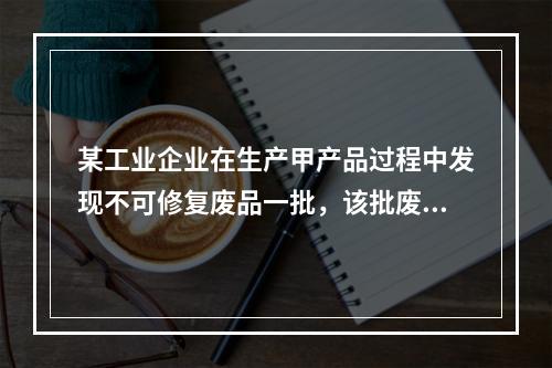 某工业企业在生产甲产品过程中发现不可修复废品一批，该批废品的