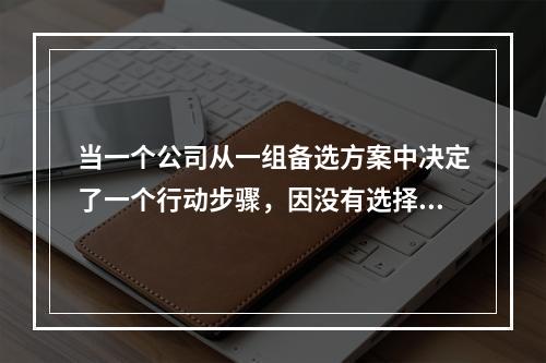 当一个公司从一组备选方案中决定了一个行动步骤，因没有选择次优