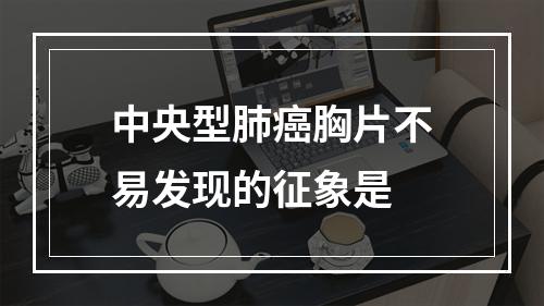 中央型肺癌胸片不易发现的征象是