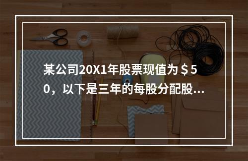 某公司20X1年股票现值为＄50，以下是三年的每股分配股利数