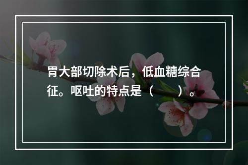 胃大部切除术后，低血糖综合征。呕吐的特点是（　　）。