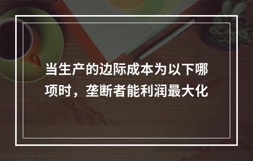 当生产的边际成本为以下哪项时，垄断者能利润最大化