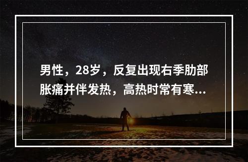 男性，28岁，反复出现右季肋部胀痛并伴发热，高热时常有寒战，