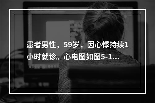 患者男性，59岁，因心悸持续1小时就诊。心电图如图5-1所示