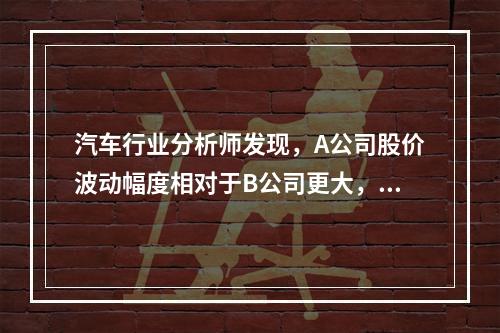 汽车行业分析师发现，A公司股价波动幅度相对于B公司更大，那么