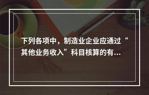 下列各项中，制造业企业应通过“其他业务收入”科目核算的有（　