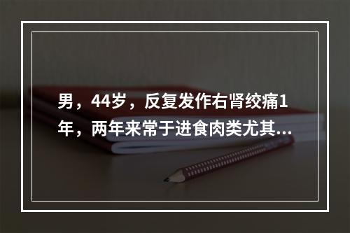 男，44岁，反复发作右肾绞痛1年，两年来常于进食肉类尤其是动