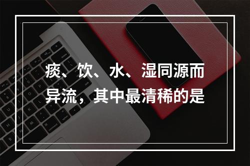 痰、饮、水、湿同源而异流，其中最清稀的是