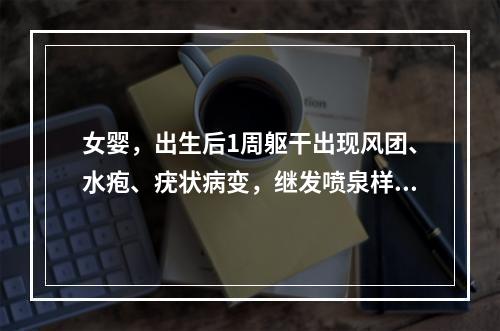 女婴，出生后1周躯干出现风团、水疱、疣状病变，继发喷泉样色素