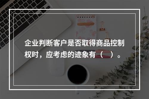 企业判断客户是否取得商品控制权时，应考虑的迹象有（　）。