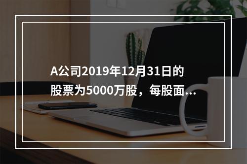 A公司2019年12月31日的股票为5000万股，每股面值为