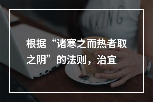 根据“诸寒之而热者取之阴”的法则，治宜