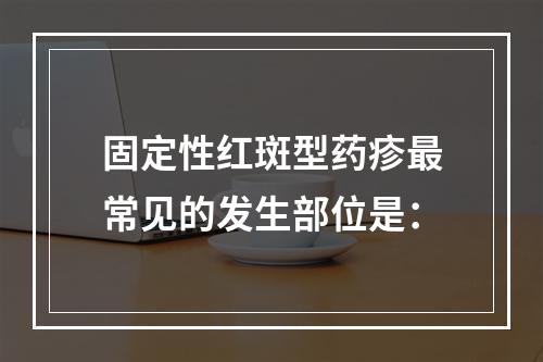 固定性红斑型药疹最常见的发生部位是：