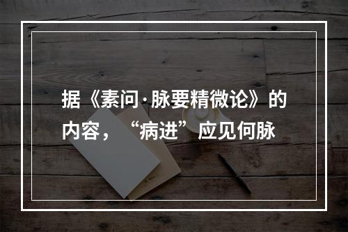 据《素问·脉要精微论》的内容，“病进”应见何脉