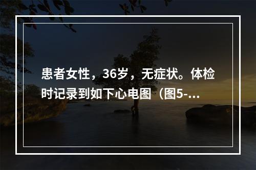 患者女性，36岁，无症状。体检时记录到如下心电图（图5-6）