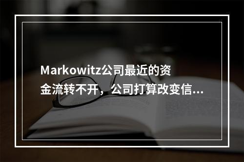 Markowitz公司最近的资金流转不开，公司打算改变信用政