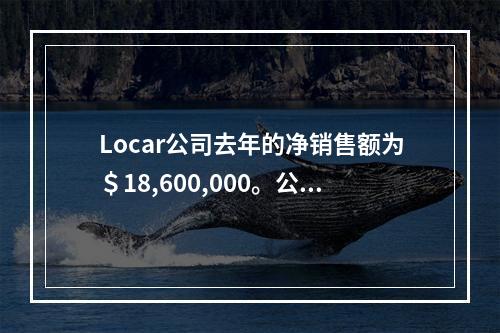 Locar公司去年的净销售额为＄18,600,000。公司的