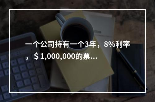 一个公司持有一个3年，8%利率，＄1,000,000的票据作