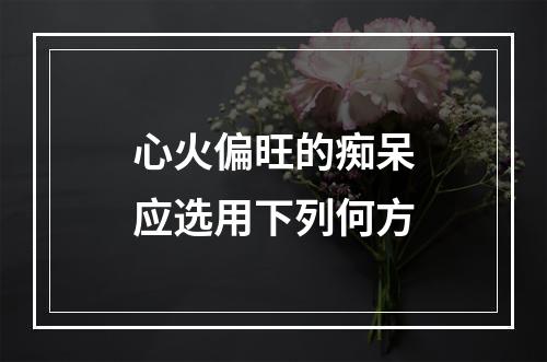 心火偏旺的痴呆应选用下列何方