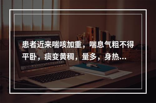 患者近来喘咳加重，喘息气粗不得平卧，痰变黄稠，量多，身热，微