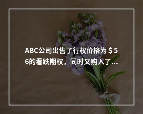 ABC公司出售了行权价格为＄56的看跌期权，同时又购入了行权