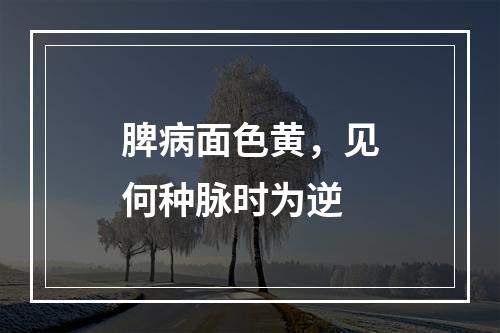 脾病面色黄，见何种脉时为逆