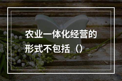 农业一体化经营的形式不包括（）