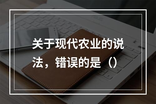 关于现代农业的说法，错误的是（）