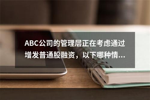 ABC公司的管理层正在考虑通过增发普通股融资，以下哪种情况会