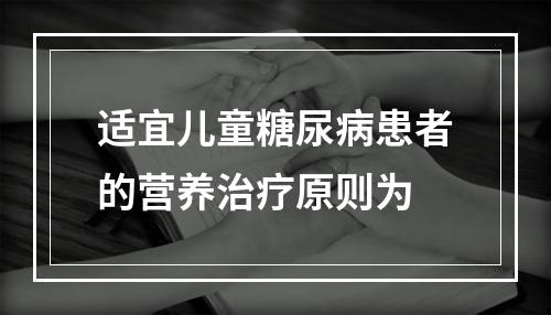 适宜儿童糖尿病患者的营养治疗原则为