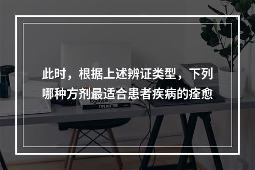 此时，根据上述辨证类型，下列哪种方剂最适合患者疾病的痊愈