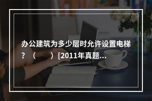 办公建筑为多少层时允许设置电梯？（　　）[2011年真题]