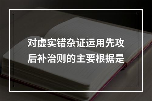 对虚实错杂证运用先攻后补治则的主要根据是