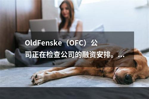 OldFenske（OFC）公司正在检查公司的融资安排。当前