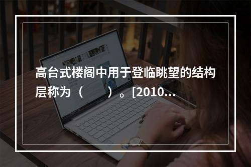 高台式楼阁中用于登临眺望的结构层称为（　　）。[2010年