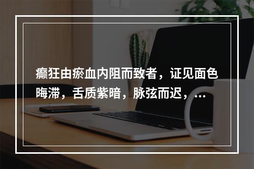 癫狂由瘀血内阻而致者，证见面色晦滞，舌质紫暗，脉弦而迟，其最