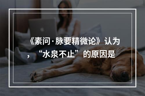 《素问·脉要精微论》认为，“水泉不止”的原因是