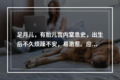 足月儿，有胎儿宫内窒息史，出生后不久烦躁不安，易激惹。应同时