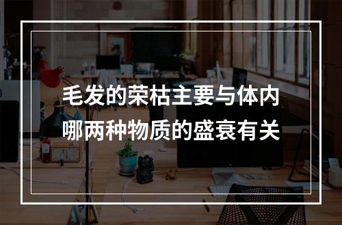 毛发的荣枯主要与体内哪两种物质的盛衰有关