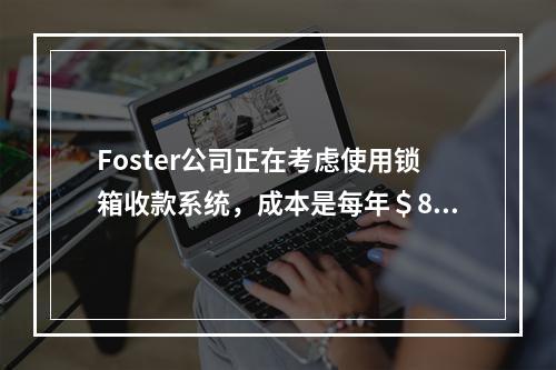 Foster公司正在考虑使用锁箱收款系统，成本是每年＄80,