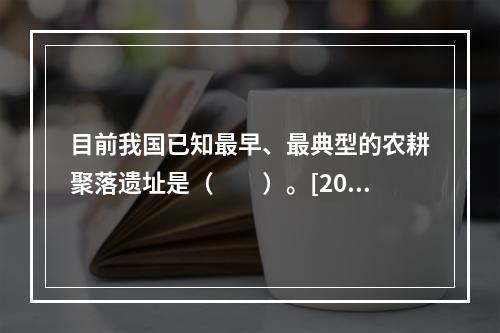 目前我国已知最早、最典型的农耕聚落遗址是（　　）。[201