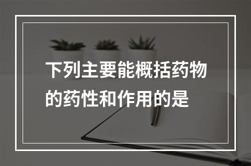 下列主要能概括药物的药性和作用的是