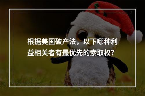 根据美国破产法，以下哪种利益相关者有最优先的索取权？