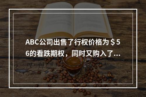 ABC公司出售了行权价格为＄56的看跌期权，同时又购入了行权