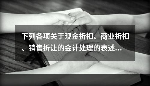 下列各项关于现金折扣、商业折扣、销售折让的会计处理的表述中，